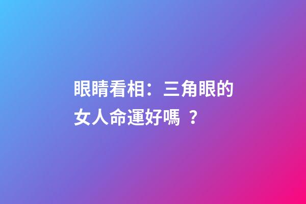 眼睛看相：三角眼的女人命運好嗎？